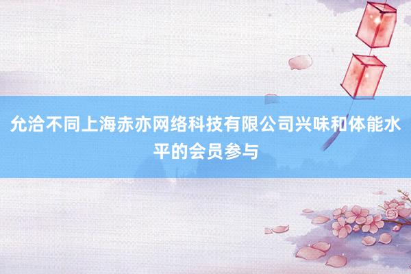 允洽不同上海赤亦网络科技有限公司兴味和体能水平的会员参与